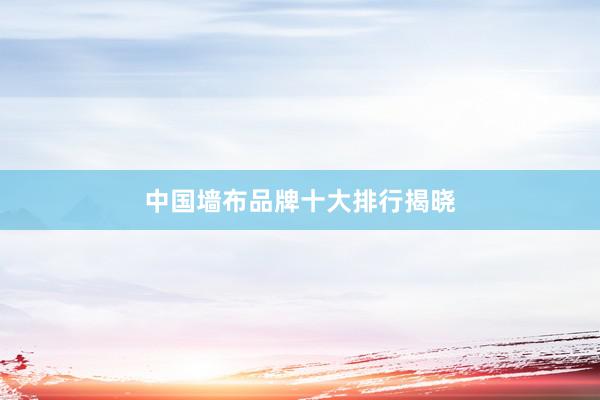中国墙布品牌十大排行揭晓