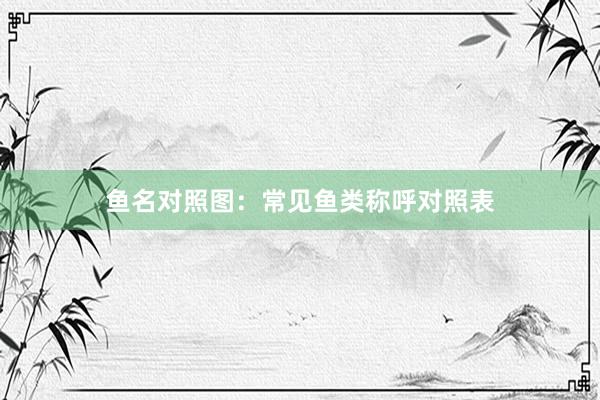 鱼名对照图:常见鱼类称呼对照表